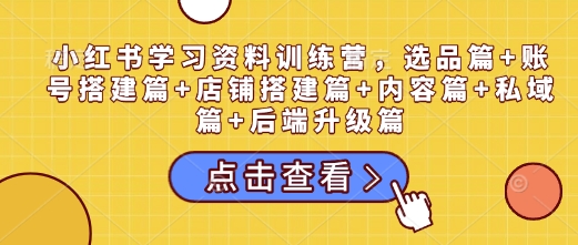 小红书学习资料训练营，选品篇+账号搭建篇+店铺搭建篇+内容篇+私域篇+后端升级篇_久创网