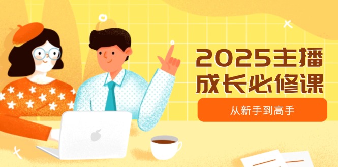 2025主播成长必修课，主播从新手到高手，涵盖趋势、定位、能力构建等_久创网