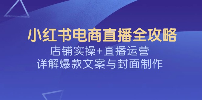 小红书电商直播全攻略，店铺实操+直播运营，详解爆款文案与封面制作_久创网