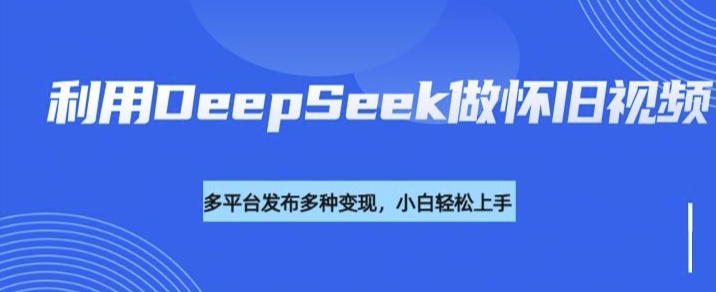 利用DeepSeek做怀旧视频，流量号多渠道变现能力强_久创网