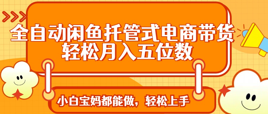 全自动闲鱼托管式电商带货 轻松实现月入五位数_久创网
