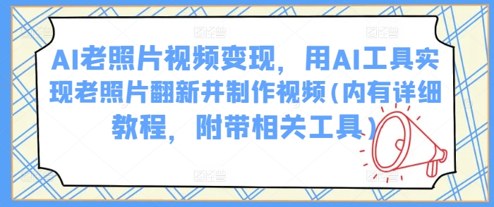 AI老照片视频变现，用AI工具实现老照片翻新并制作视频(内有详细教程，附带相关工具)_久创网