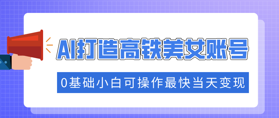 抓住流量密码快速涨粉，AI打造高铁美女账号，0基础小白可操作最快当天变现_久创网