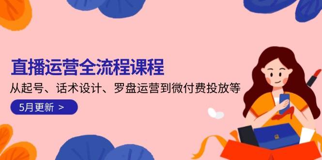 直播运营全流程课程-5月更新：从起号、话术设计、罗盘运营到微付费投放等_久创网