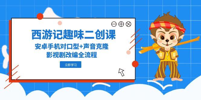 西游记趣味二创课，安卓手机对口型+声音克隆，影视剧改编全流程_久创网