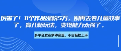 厉害了，11个作品涨粉5万，别再去卷儿童故事了，育儿新玩法，变现能力太强了_久创网