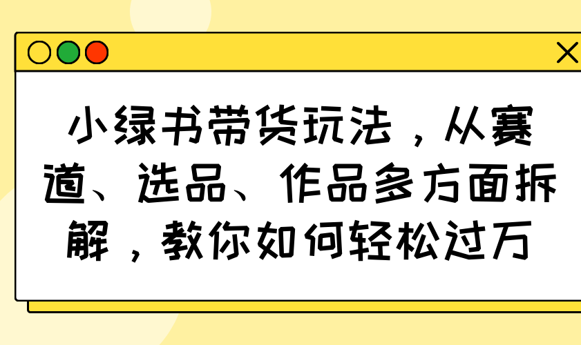 小绿书带货玩法，从赛道、选品、作品多方面拆解，教你如何轻松过万_久创网