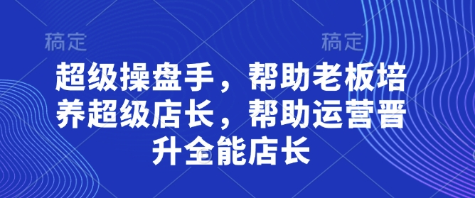 超级操盘手，​帮助老板培养超级店长，帮助运营晋升全能店长_久创网