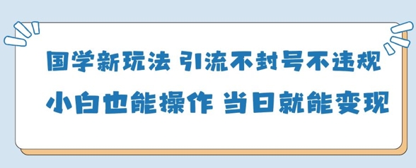 国学新玩法，引流不封号不违规小白也能操作，当日就能变现_久创网