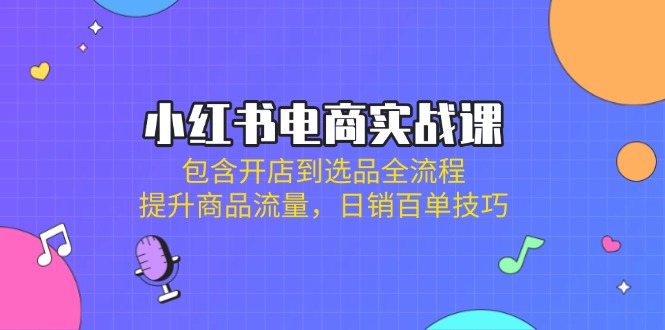小红书电商实战课：包含开店到选品全流程，提升商品流量，日销百单技巧_久创网