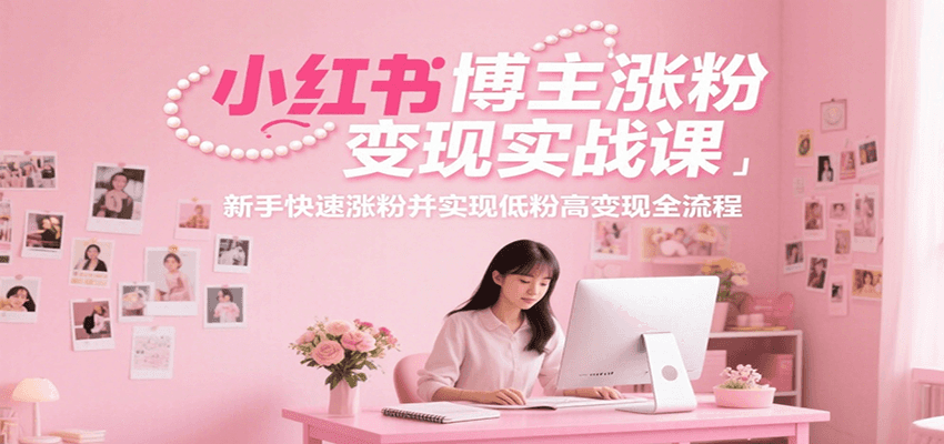 小红书博主涨粉变现实战课，新手快速涨粉并实现低粉高变现全流程_久创网