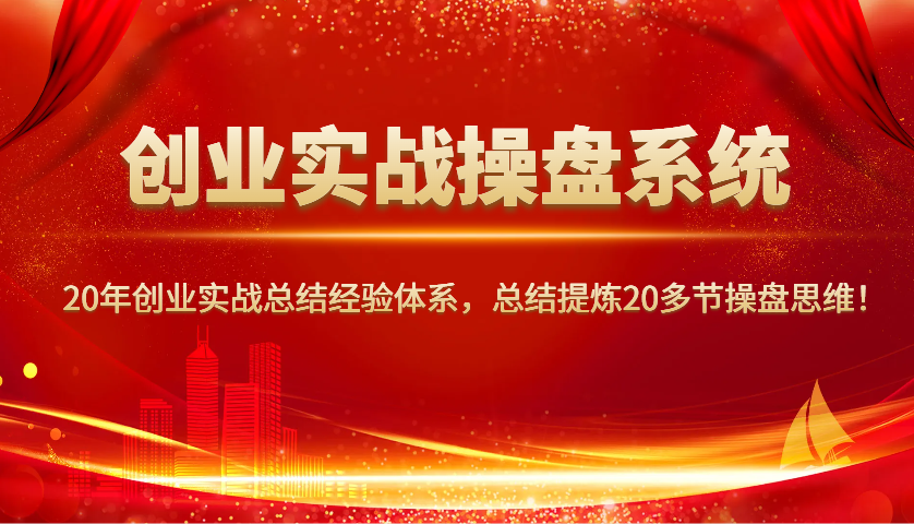创业实战操盘系统，20年创业实战总结经验体系，总结提炼20多节操盘思维！_久创网