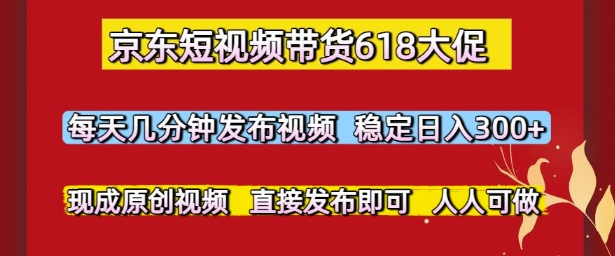 京东短视频带货618大促，每天几分钟发布视频，稳定日入3张+，现成原创视频，直接发布即可【揭秘】_久创网