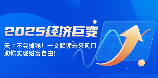 2025经济巨变，天上不会掉钱！一文解读未来风口，助你实现财富自由！_久创网