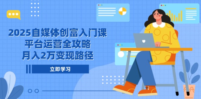 2025自媒体创富入门课，平台运营全攻略，月入2万变现路径_久创网