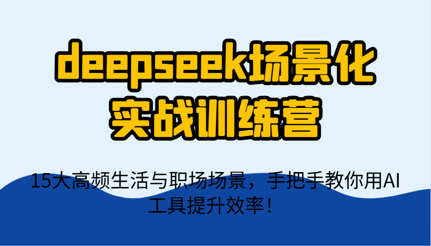 deepseek场景化实战训练营，15大高频生活与职场场景，手把手教你用AI工具提升效率！_久创网