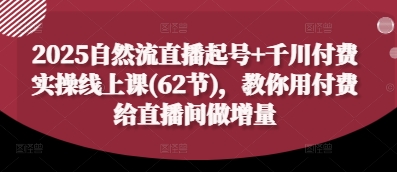 2025自然流直播起号+千川付费实操线上课(62节)，教你用付费给直播间做增量_久创网