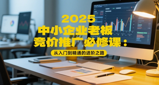 2025中小企业老板竞价推广必修课：从入门到精通的进阶之路_久创网