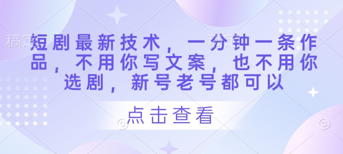 短剧最新技术，一分钟一条作品，不用你写文案，也不用你选剧，新号老号都可以_久创网