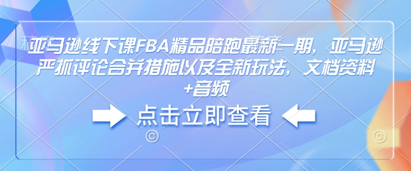亚马逊线下课FBA精品陪跑最新一期，亚马逊严抓评论合并措施以及全新玩法，文档资料+音频_久创网