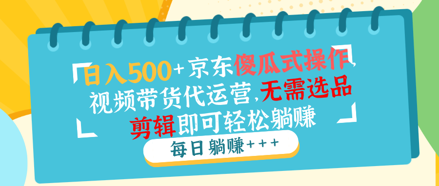 日入500+京东傻瓜式操作，视频带货代运营，无需选品剪辑即可轻松躺赚_久创网