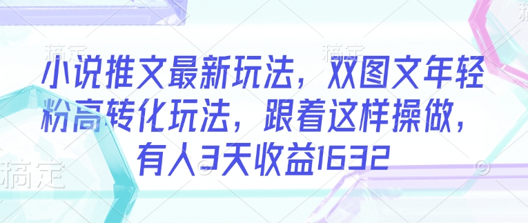 小说推文最新玩法，双图文年轻粉高转化玩法，跟着这样操做，有人3天收益1632_久创网