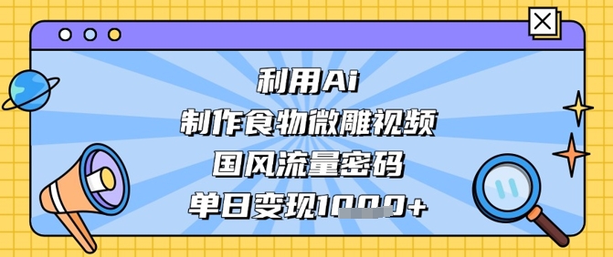 利用Ai制作食物微雕视频，国风流量密码，单日变现数张_久创网