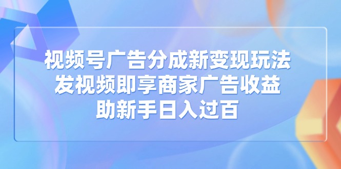 视频号广告分成新变现玩法：发视频即享商家广告收益，助新手日入过百_久创网