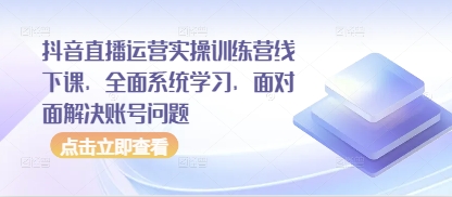 抖音直播运营实操训练营线下课，全面系统学习，面对面解决账号问题_久创网
