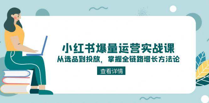 小红书爆量运营实战课：从选品到投放，掌握全链路增长方法论_久创网