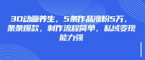 3D动画养生，5条作品涨粉5万，条条爆款，制作流程简单，私域变现能力强_久创网