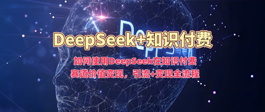 如何使用DeepSeek在知识付费赛道价值变现，引流+变现全流程_久创网