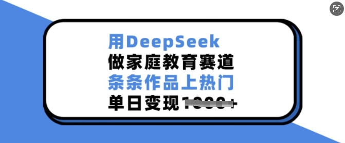 用DeepSeek做家庭教育赛道，条条作品上热门，单日变现多张_久创网
