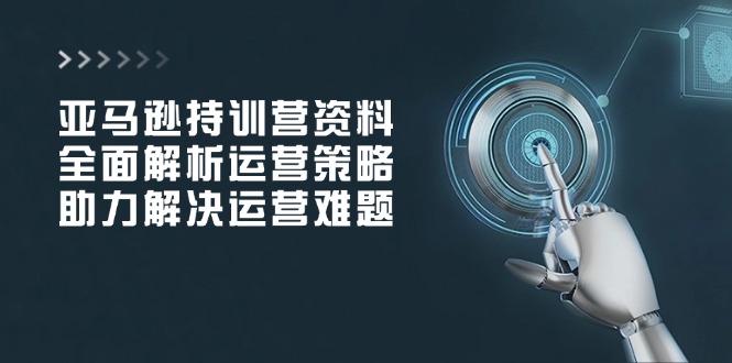亚马逊持训营资料，全面解析运营策略，助力解决运营难题_久创网