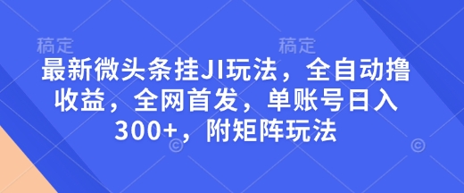 最新微头条挂JI玩法，全自动撸收益，全网首发，单账号日入300+，附矩阵玩法【揭秘】_久创网
