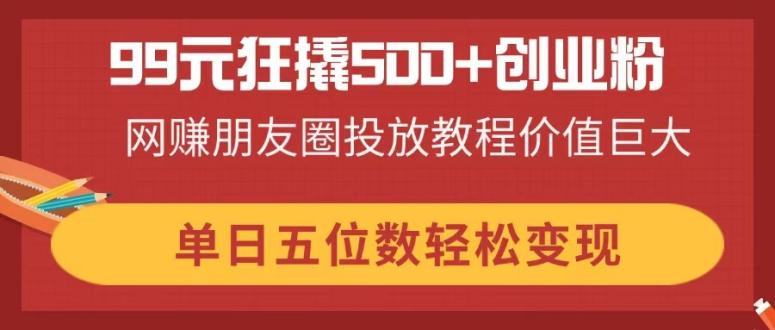 99元狂撬500+创业粉，网赚朋友圈投放教程价值巨大，单日五位数轻松变现_久创网