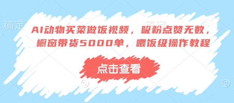 AI动物买菜做饭视频，吸粉点赞无数，橱窗带货5000单，喂饭级操作教程_久创网