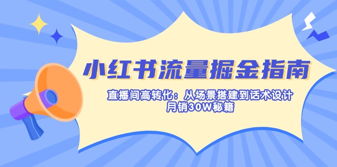 小红书流量掘金指南：直播间高转化：从场景搭建到话术设计，月销30W秘籍_久创网