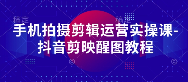 手机拍摄剪辑运营实操课-抖音剪映醒图教程_久创网
