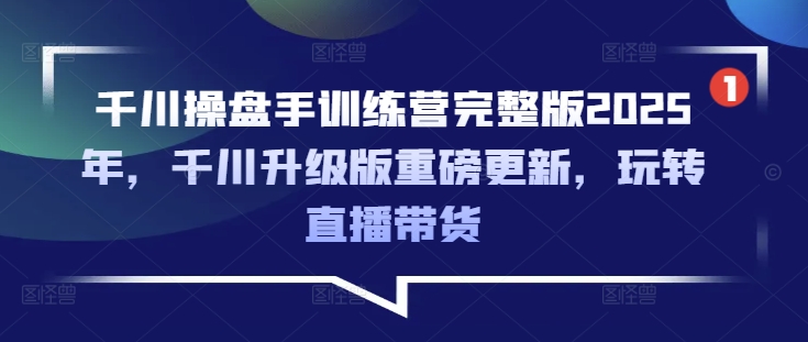 千川操盘手训练营完整版2025年，千川升级版重磅更新，玩转直播带货_久创网
