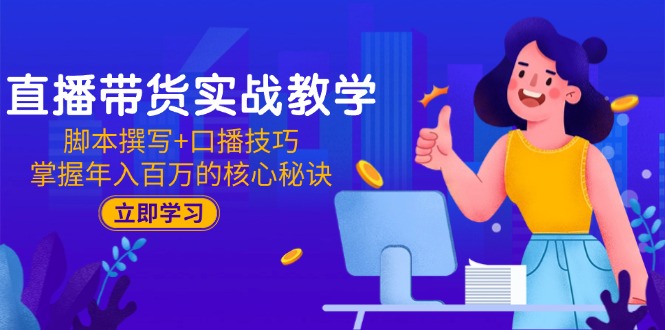 直播带货实战教学：脚本撰写+口播技巧，掌握年入百万的核心秘诀_久创网