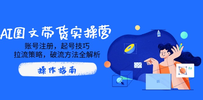 AI图文带货实操营，账号注册，起号技巧，拉流策略，破流方法全解析_久创网