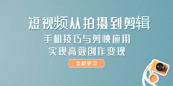 短视频从拍摄到剪辑，手机技巧与剪映应用，实现高效创作变现_久创网
