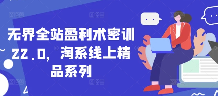 无界全站盈利术密训22.0，淘系线上精品系列_久创网