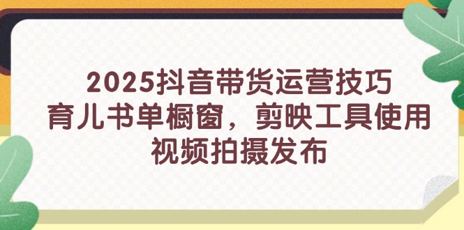 2025抖音带货运营技巧，育儿书单橱窗，剪映工具使用，视频拍摄发布_久创网