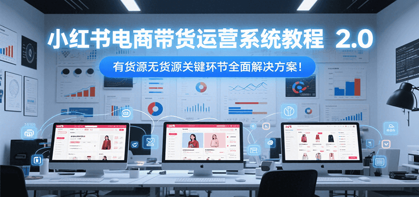 小红书电商带货运营系统教程2.0，有货源无货源关键环节全面解决方案！_久创网