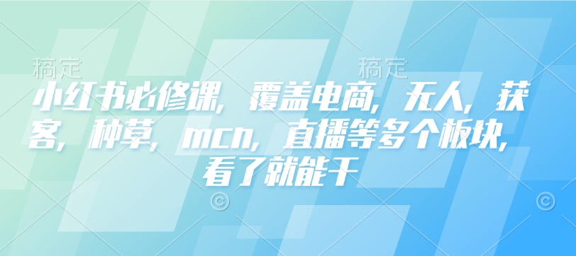小红书必修课，覆盖电商，无人，获客，种草，mcn，直播等多个板块，看了就能干_久创网