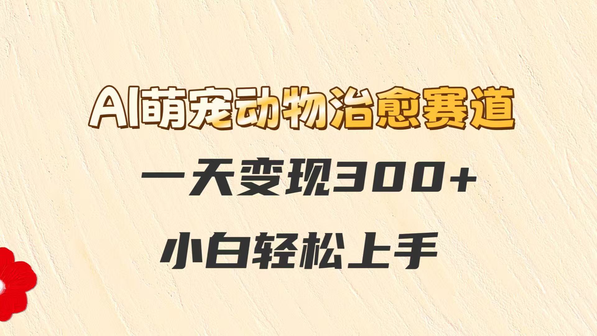 AI萌宠动物治愈赛道，一天变现300+，小白轻松上手_久创网