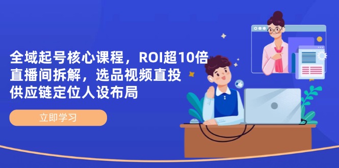 全域起号核心课程，ROI超10倍直播间拆解，选品直投，供应链定位人设布局_久创网