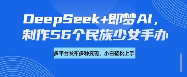 DeepSeek+即梦AI，制作56个民族少女手办，附详细教程+变现方向_久创网